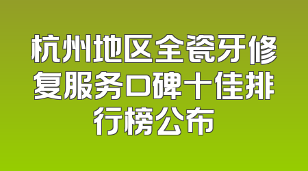杭州地区全瓷牙修复服务口碑十佳排行榜公布
