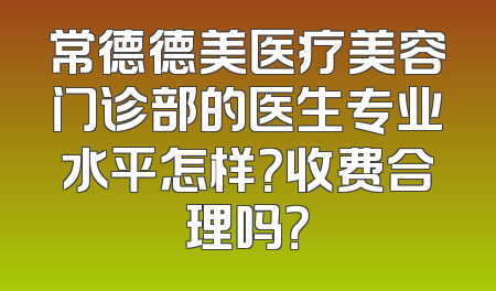 常德德美医疗美容门诊部的医生专业水平怎样？收费合理吗？