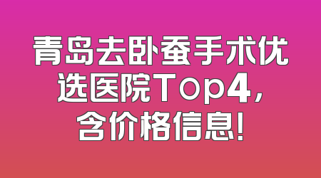 青岛去卧蚕手术优选医院Top4，含价格信息！