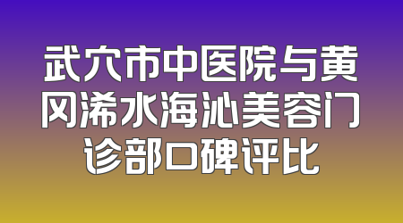 武穴市中医院与黄冈浠水海沁美容门诊部口碑评比