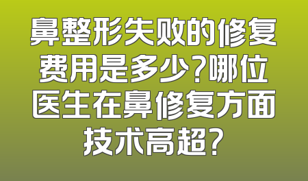 鼻整形失败的修复费用是多少？哪位医生在鼻修复方面技术高超？
