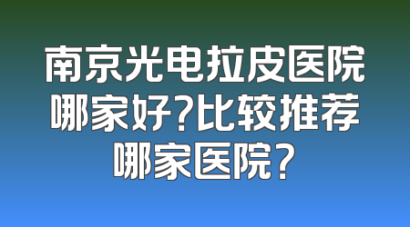 南京光电拉皮医院哪家好？比较推荐哪家医院？
