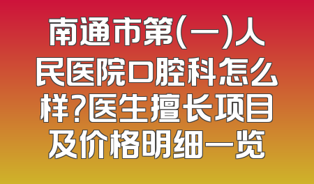南通市第（一）人民医院口腔科怎么样？医生擅长项目及价格明细一览