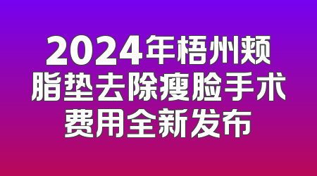 2024年梧州颊脂垫去除瘦脸手术费用全新发布