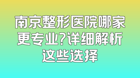南京整形医院哪家更专业？详细解析这些选择