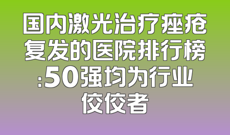 国内激光治疗痤疮复发的医院排行榜：50强均为行业佼佼者