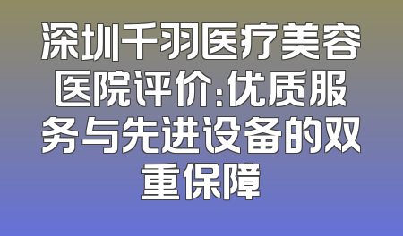 深圳千羽医疗美容医院评价：优质服务与先进设备的双重保障