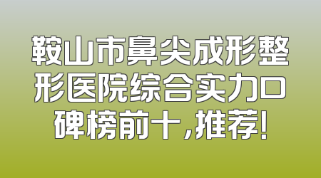 鞍山市鼻尖成形整形医院综合实力口碑榜前十，推荐！