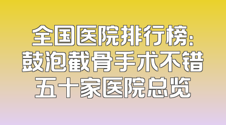 全国医院排行榜：鼓泡截骨手术不错五十家医院总览
