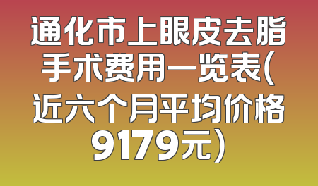 通化市上眼皮去脂手术费用一览表（近六个月平均价格9179元）
