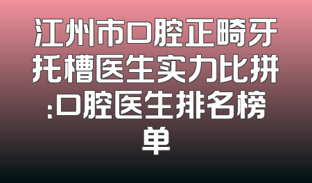 江州市口腔正畸牙托槽医生实力比拼：口腔医生排名榜单