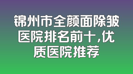 锦州市全颜面除皱医院排名前十，优质医院推荐