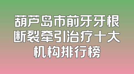 葫芦岛市前牙牙根断裂牵引治疗十大机构排行榜