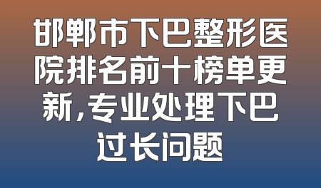 邯郸市下巴整形医院排名前十榜单更新，专业处理下巴过长问题