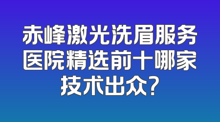 赤峰激光洗眉服务医院精选前十哪家技术出众？