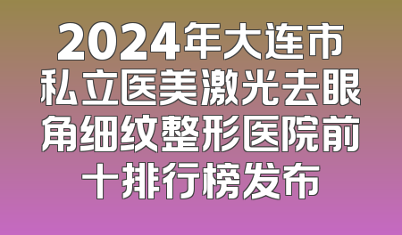 2024年大连市私立医美激光去眼角细纹整形医院前十排行榜发布