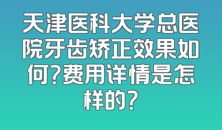 天津医科大学总医院牙齿矫正效果如何？费用详情是怎样的？