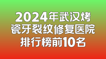 2024年武汉烤瓷牙裂纹修复医院排行榜前10名