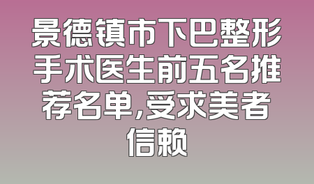 景德镇市下巴整形手术医生前五名推荐名单，受求美者信赖