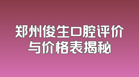 郑州俊生口腔评价与价格表揭秘