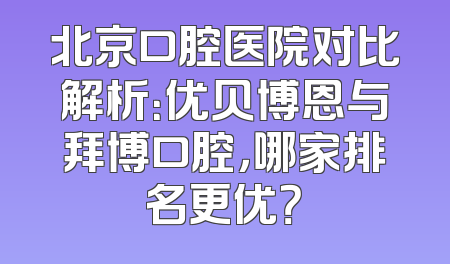 北京口腔医院对比解析：优贝博恩与拜博口腔，哪家排名更优？