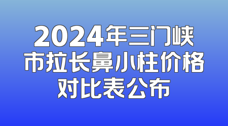 2024年三门峡市拉长鼻小柱价格对比表公布