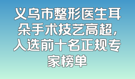义乌市整形医生耳朵手术技艺高超，入选前十名正规专家榜单