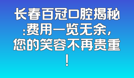 长春百冠口腔揭秘：费用一览无余，您的笑容不再贵重！
