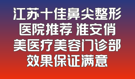 江苏十佳鼻尖整形医院推荐 淮安俏美医疗美容门诊部效果保证满意