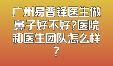 广州易普锋医生做鼻子好不好？医院和医生团队怎么样？