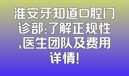淮安牙知道口腔门诊部：了解正规性、医生团队及费用详情！