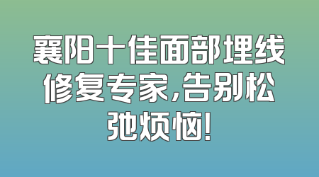 襄阳十佳面部埋线修复专家，告别松弛烦恼！