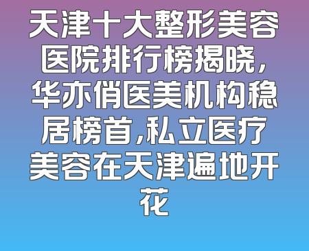 天津十大整形美容医院排行榜揭晓，华亦俏医美机构稳居榜首，私立医疗美容在天津遍地开花