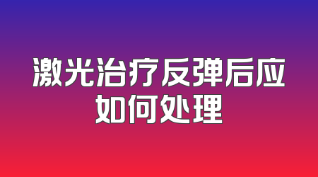 激光治疗反弹后应如何处理