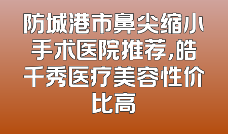 防城港市鼻尖缩小手术医院推荐，皓千秀医疗美容性价比高