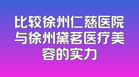 比较徐州仁慈医院与徐州黛茗医疗美容的实力