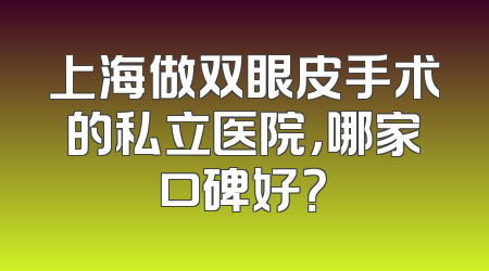 上海做双眼皮手术的私立医院，哪家口碑好？