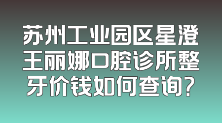 苏州工业园区星澄王丽娜口腔诊所整牙价钱如何查询？