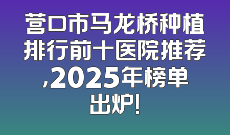 营口市马龙桥种植排行前十医院推荐，2025年榜单出炉！
