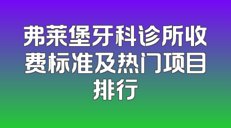 弗莱堡牙科诊所收费标准及热门项目排行