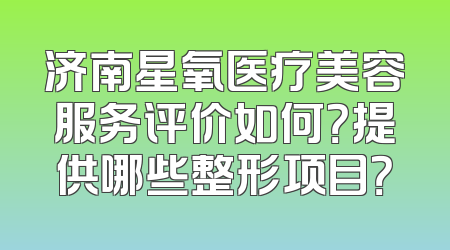 济南星氧医疗美容服务评价如何？提供哪些整形项目？
