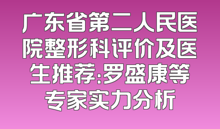 广东省第二人民医院整形科评价及医生推荐：罗盛康等专家实力分析