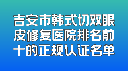吉安市韩式切双眼皮修复医院排名前十的正规认证名单