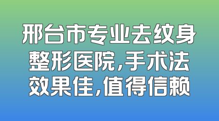 邢台市专业去纹身整形医院，手术法效果佳，值得信赖