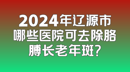 2024年辽源市哪些医院可去除胳膊长老年斑？