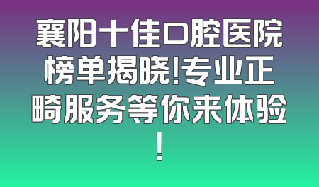襄阳十佳口腔医院榜单揭晓！专业正畸服务等你来体验！