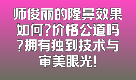 师俊丽的隆鼻效果如何？价格公道吗？拥有独到技术与审美眼光！