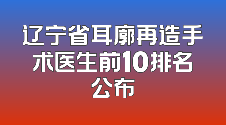 辽宁省耳廓再造手术医生前10排名公布