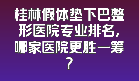 桂林假体垫下巴整形医院专业排名，哪家医院更胜一筹？