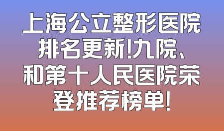 上海公立整形医院排名更新！九院、和第十人民医院荣登推荐榜单！